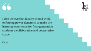 I also believe that faculty should avoid enforcing power dynamics to make the learning experience for first-generation students a collaborative and cooperative space. Otis